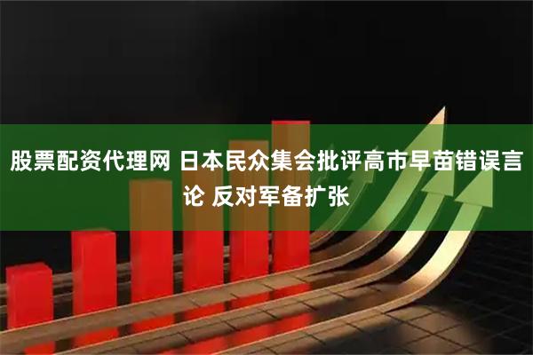 股票配资代理网 日本民众集会批评高市早苗错误言论 反对军备扩张