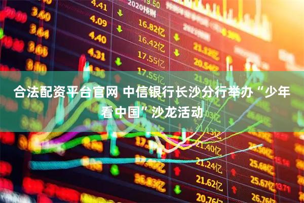 合法配资平台官网 中信银行长沙分行举办“少年看中国”沙龙活动