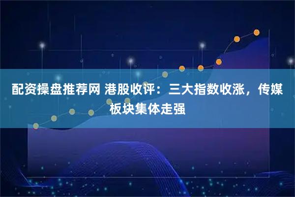 配资操盘推荐网 港股收评：三大指数收涨，传媒板块集体走强