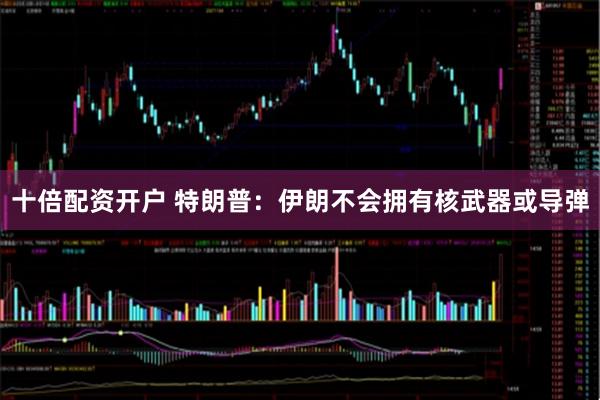 十倍配资开户 特朗普：伊朗不会拥有核武器或导弹