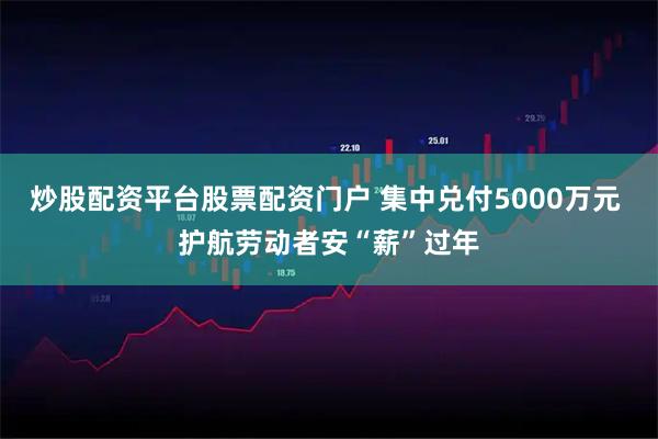 炒股配资平台股票配资门户 集中兑付5000万元 护航劳动者安“薪”过年