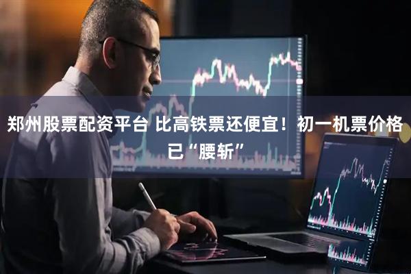 郑州股票配资平台 比高铁票还便宜！初一机票价格已“腰斩”
