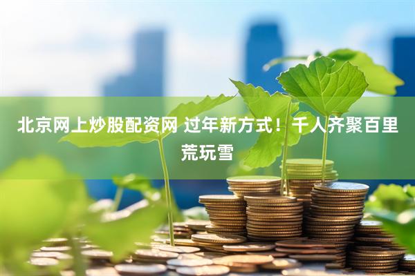 北京网上炒股配资网 过年新方式！千人齐聚百里荒玩雪
