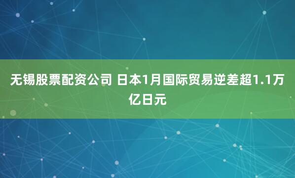 无锡股票配资公司 日本1月国际贸易逆差超1.1万亿日元