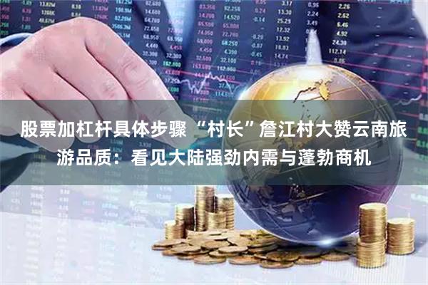 股票加杠杆具体步骤 “村长”詹江村大赞云南旅游品质：看见大陆强劲内需与蓬勃商机