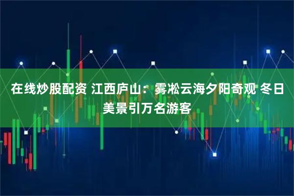 在线炒股配资 江西庐山：雾凇云海夕阳奇观 冬日美景引万名游客