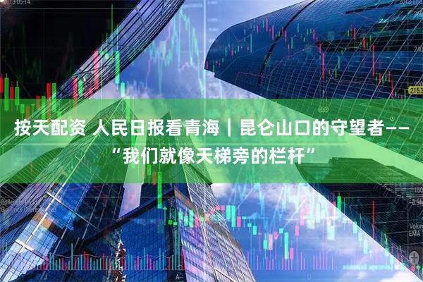 按天配资 人民日报看青海｜昆仑山口的守望者——“我们就像天梯旁的栏杆”