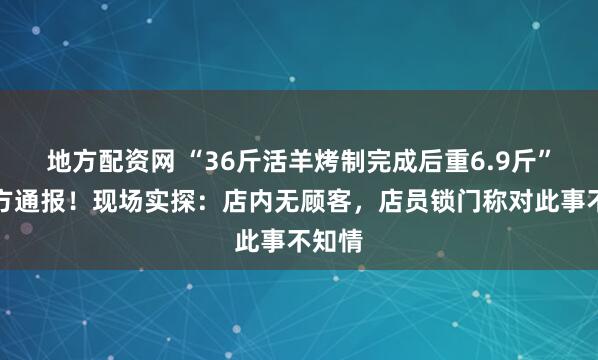 地方配资网 “36斤活羊烤制完成后重6.9斤”，官方通报！现场实探：店内无顾客，店员锁门称对此事不知情