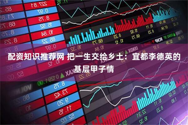 配资知识推荐网 把一生交给乡土：宜都李德英的基层甲子情