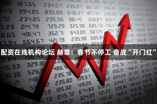 配资在线机构论坛 赫章:春节不停工 奋战“开门红”