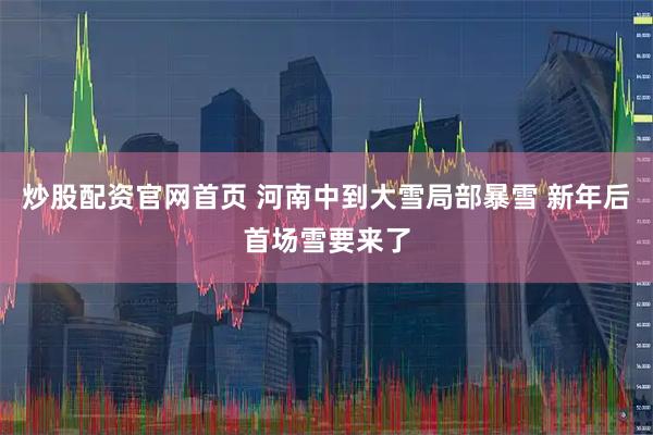 炒股配资官网首页 河南中到大雪局部暴雪 新年后首场雪要来了