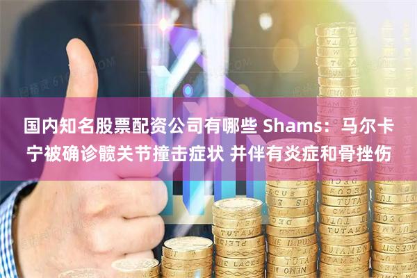 国内知名股票配资公司有哪些 Shams：马尔卡宁被确诊髋关节撞击症状 并伴有炎症和骨挫伤