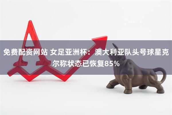 免费配资网站 女足亚洲杯：澳大利亚队头号球星克尔称状态已恢复85%