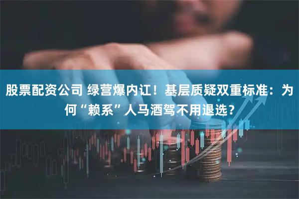 股票配资公司 绿营爆内讧！基层质疑双重标准：为何“赖系”人马酒驾不用退选？