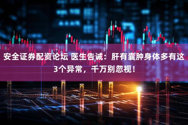 安全证券配资论坛 医生告诫：肝有囊肿身体多有这3个异常，千万别忽视！