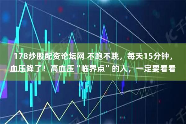 178炒股配资论坛网 不跑不跳，每天15分钟，血压降了！高血压“临界点”的人，一定要看看