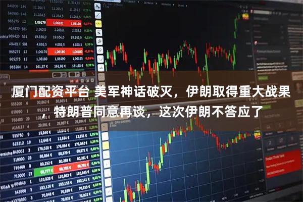 厦门配资平台 美军神话破灭，伊朗取得重大战果，特朗普同意再谈，这次伊朗不答应了