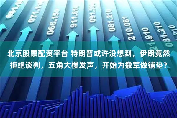 北京股票配资平台 特朗普或许没想到，伊朗竟然拒绝谈判，五角大楼发声，开始为撤军做铺垫？