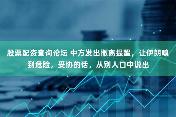 股票配资查询论坛 中方发出撤离提醒，让伊朗嗅到危险，妥协的话，从别人口中说出