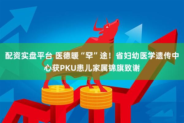 配资实盘平台 医德暖“罕”途！省妇幼医学遗传中心获PKU患儿家属锦旗致谢