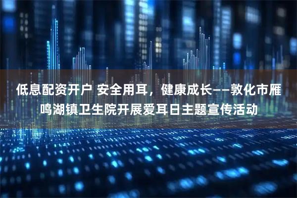 低息配资开户 安全用耳,健康成长——敦化市雁鸣湖镇卫生院开展爱耳日主题宣传活动