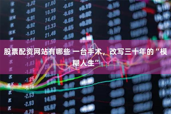 股票配资网站有哪些 一台手术，改写三十年的“模糊人生”