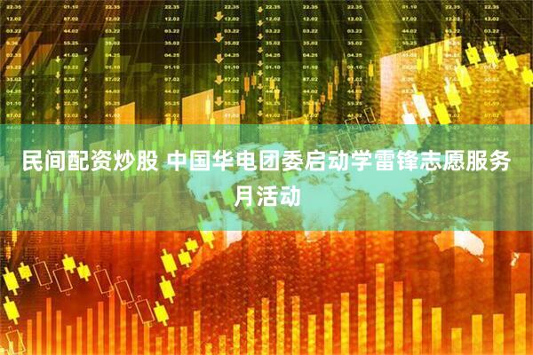 民间配资炒股 中国华电团委启动学雷锋志愿服务月活动