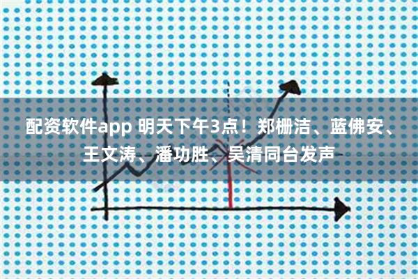 配资软件app 明天下午3点！郑栅洁、蓝佛安、王文涛、潘功胜、吴清同台发声