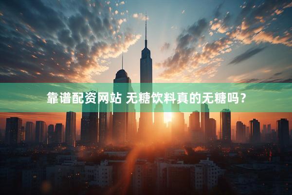 靠谱配资网站 无糖饮料真的无糖吗？