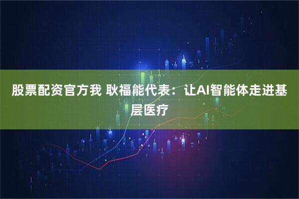 股票配资官方我 耿福能代表：让AI智能体走进基层医疗