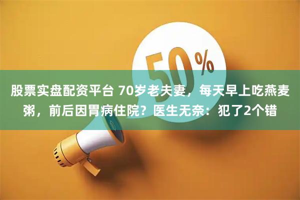 股票实盘配资平台 70岁老夫妻，每天早上吃燕麦粥，前后因胃病住院？医生无奈：犯了2个错