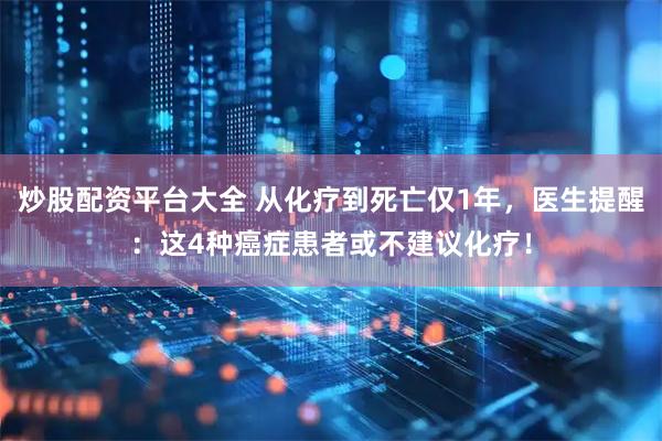 炒股配资平台大全 从化疗到死亡仅1年，医生提醒：这4种癌症患者或不建议化疗！