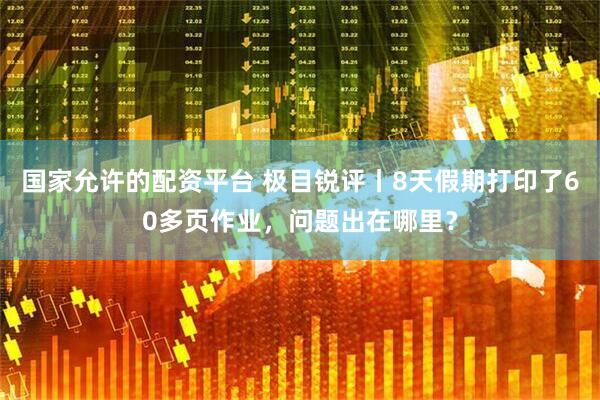 国家允许的配资平台 极目锐评丨8天假期打印了60多页作业，问题出在哪里？