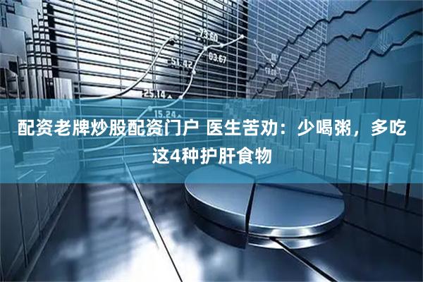 配资老牌炒股配资门户 医生苦劝：少喝粥，多吃这4种护肝食物