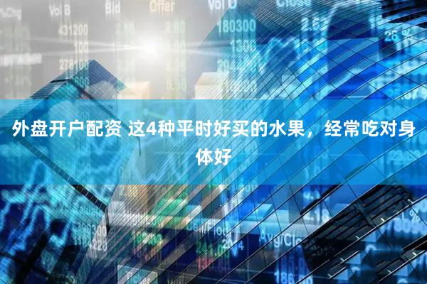 外盘开户配资 这4种平时好买的水果，经常吃对身体好
