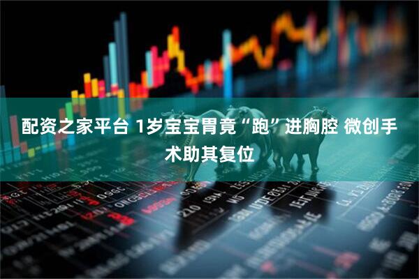 配资之家平台 1岁宝宝胃竟“跑”进胸腔 微创手术助其复位