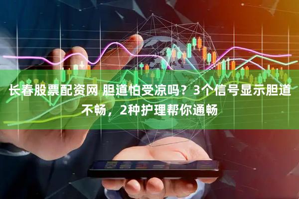 长春股票配资网 胆道怕受凉吗？3个信号显示胆道不畅，2种护理帮你通畅