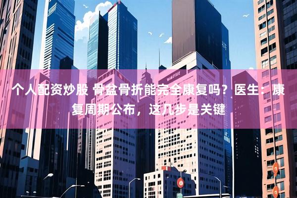个人配资炒股 骨盆骨折能完全康复吗？医生：康复周期公布，这几步是关键