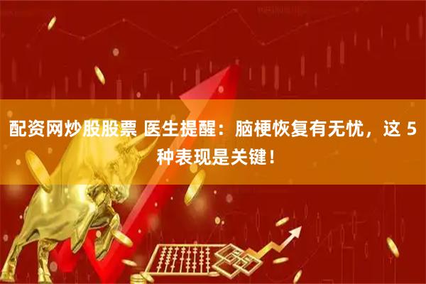配资网炒股股票 医生提醒：脑梗恢复有无忧，这 5 种表现是关键！