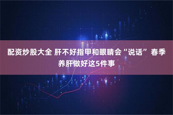 配资炒股大全 肝不好指甲和眼睛会“说话” 春季养肝做好这5件事