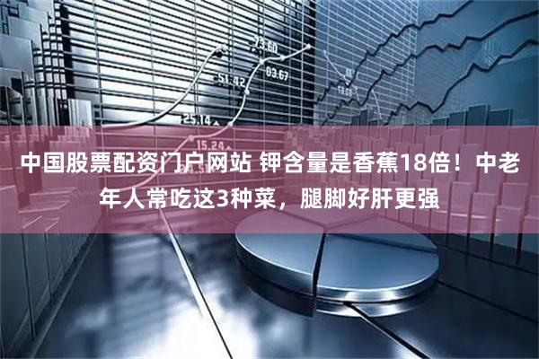 中国股票配资门户网站 钾含量是香蕉18倍！中老年人常吃这3种菜，腿脚好肝更强