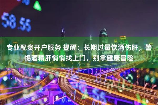 专业配资开户服务 提醒：长期过量饮酒伤肝，警惕酒精肝悄悄找上门，别拿健康冒险