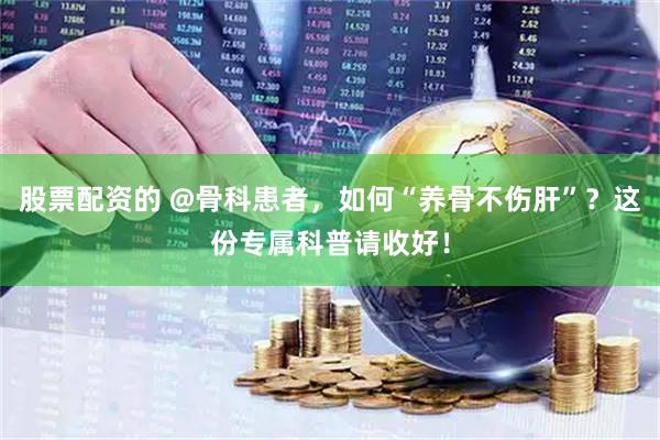 股票配资的 @骨科患者，如何“养骨不伤肝”？这份专属科普请收好！
