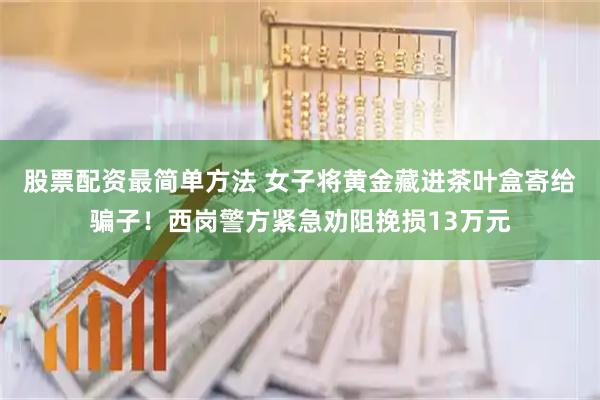 股票配资最简单方法 女子将黄金藏进茶叶盒寄给骗子！西岗警方紧急劝阻挽损13万元