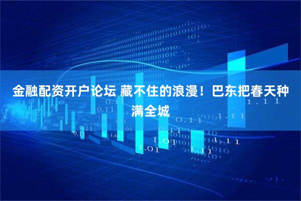 金融配资开户论坛 藏不住的浪漫!巴东把春天种满全城
