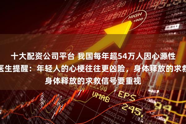 十大配资公司平台 我国每年超54万人因心源性猝死去世，医生提醒：年轻人的心梗往往更凶险，身体释放的求救信号要重视