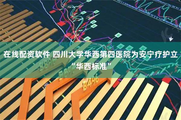 在线配资软件 四川大学华西第四医院为安宁疗护立“华西标准”