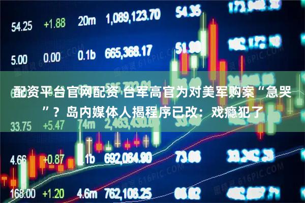 配资平台官网配资 台军高官为对美军购案“急哭”？岛内媒体人揭程序已改：戏瘾犯了