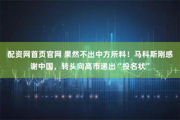 配资网首页官网 果然不出中方所料！马科斯刚感谢中国，转头向高市递出“投名状”