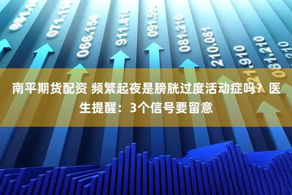 南平期货配资 频繁起夜是膀胱过度活动症吗？医生提醒：3个信号要留意